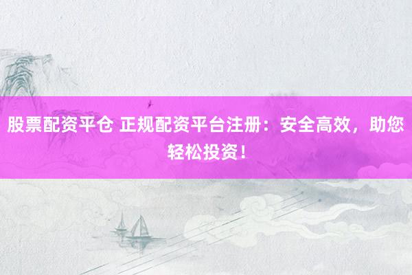 股票配资平仓 正规配资平台注册：安全高效，助您轻松投资！