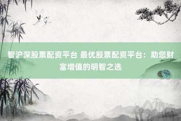智沪深股票配资平台 最优股票配资平台：助您财富增值的明智之选