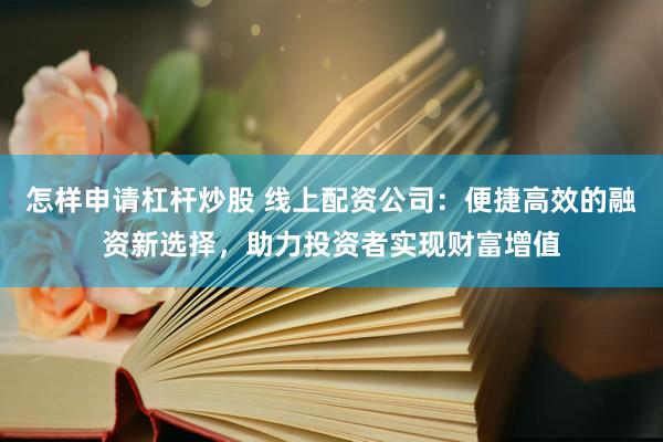 怎样申请杠杆炒股 线上配资公司：便捷高效的融资新选择，助力投资者实现财富增值