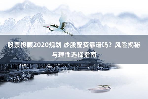 股票投顾2020规划 炒股配资靠谱吗？风险揭秘与理性选择指南