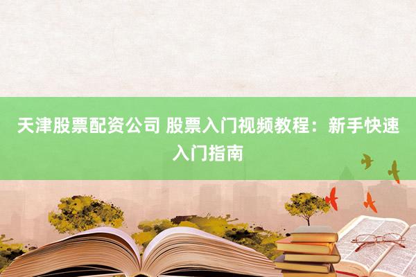 天津股票配资公司 股票入门视频教程：新手快速入门指南