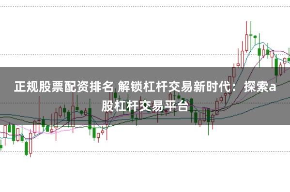 正规股票配资排名 解锁杠杆交易新时代：探索a股杠杆交易平台