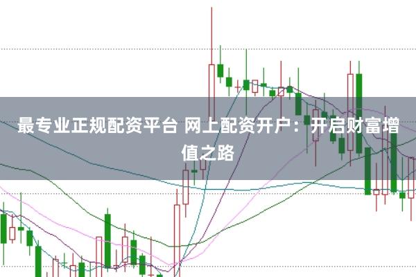最专业正规配资平台 网上配资开户：开启财富增值之路