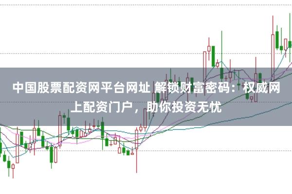 中国股票配资网平台网址 解锁财富密码：权威网上配资门户，助你投资无忧