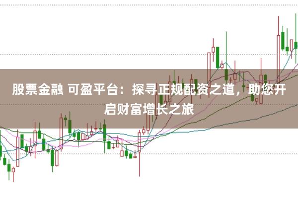 股票金融 可盈平台：探寻正规配资之道，助您开启财富增长之旅