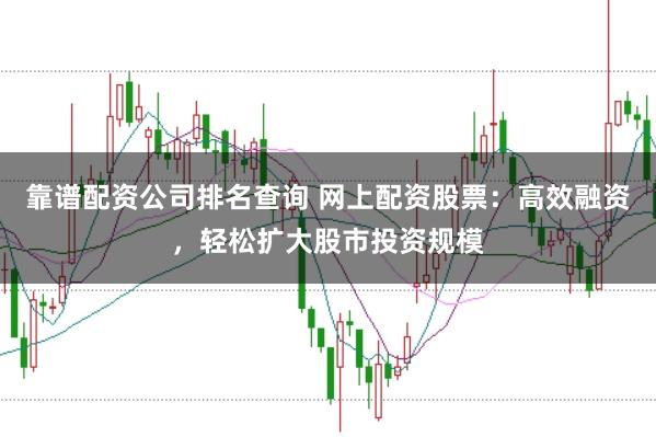 靠谱配资公司排名查询 网上配资股票：高效融资，轻松扩大股市投资规模