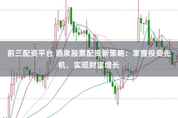 前三配资平台 酒泉股票配资新策略：掌握投资先机，实现财富增长