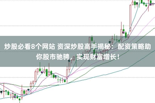 炒股必看8个网站 资深炒股高手揭秘：配资策略助你股市驰骋，实现财富增长！