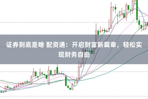 证券到底是啥 配资通：开启财富新篇章，轻松实现财务自由
