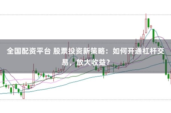 全国配资平台 股票投资新策略：如何开通杠杆交易，放大收益？