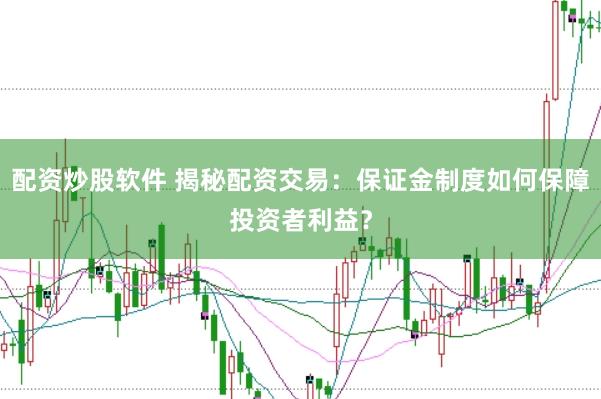 配资炒股软件 揭秘配资交易：保证金制度如何保障投资者利益？