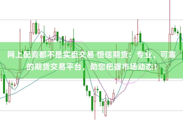 网上配资都不是实盘交易 恒信期货：专业、可靠的期货交易平台，助您把握市场动态！