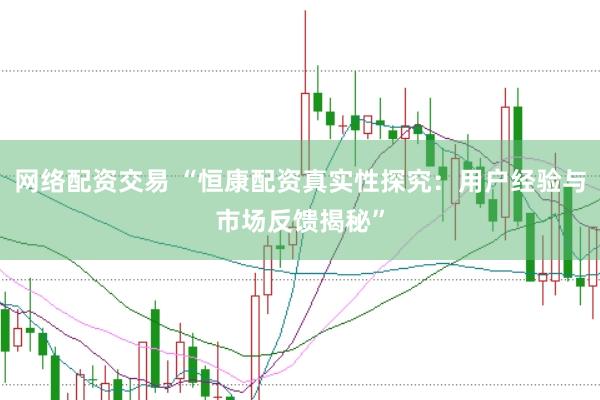 网络配资交易 “恒康配资真实性探究：用户经验与市场反馈揭秘”