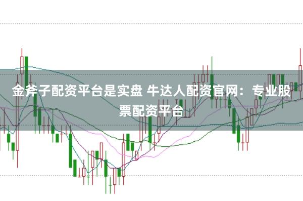 金斧子配资平台是实盘 牛达人配资官网：专业股票配资平台