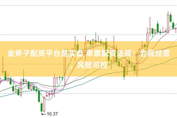 金斧子配资平台是实盘 单票配资法规：合规经营，风险可控