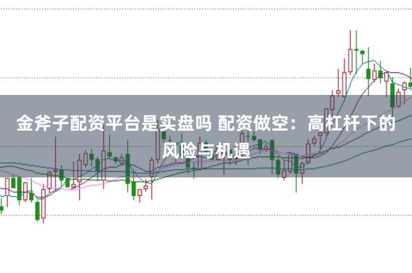金斧子配资平台是实盘吗 配资做空：高杠杆下的风险与机遇