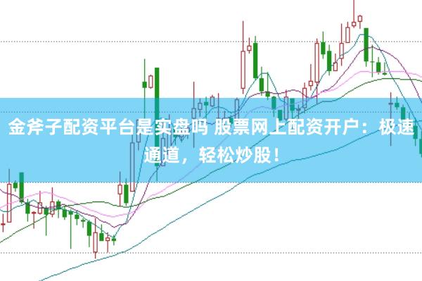 金斧子配资平台是实盘吗 股票网上配资开户：极速通道，轻松炒股！
