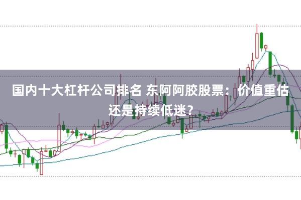 国内十大杠杆公司排名 东阿阿胶股票：价值重估还是持续低迷？