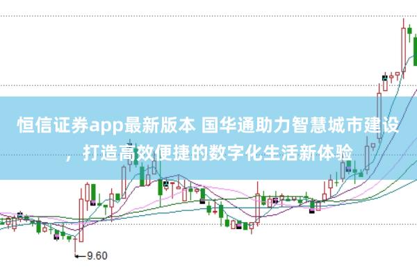 恒信证券app最新版本 国华通助力智慧城市建设，打造高效便捷的数字化生活新体验