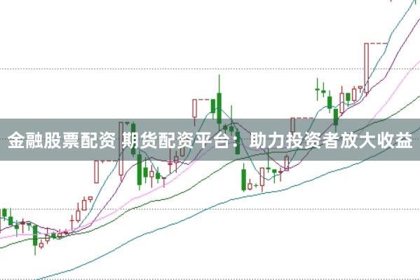 金融股票配资 期货配资平台：助力投资者放大收益