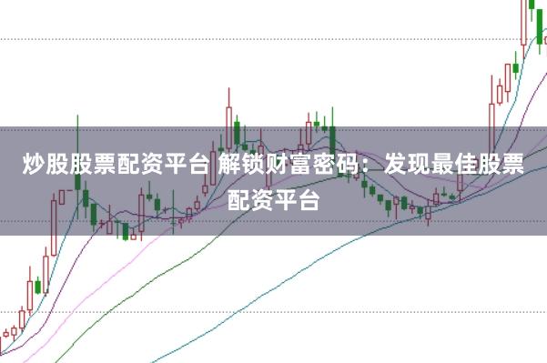 炒股股票配资平台 解锁财富密码：发现最佳股票配资平台