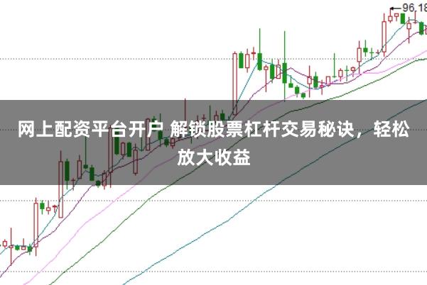 网上配资平台开户 解锁股票杠杆交易秘诀，轻松放大收益