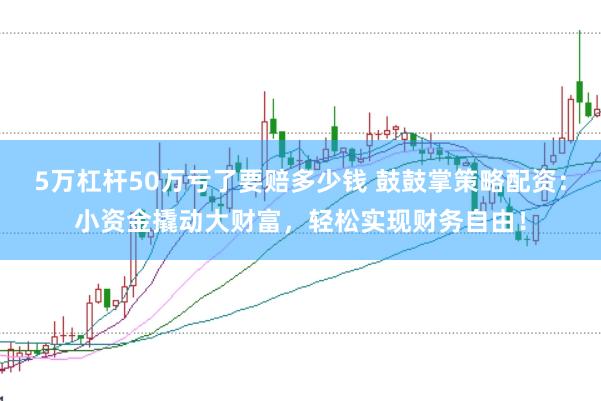 5万杠杆50万亏了要赔多少钱 鼓鼓掌策略配资：小资金撬动大财富，轻松实现财务自由！