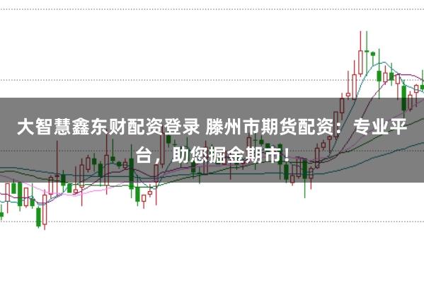 大智慧鑫东财配资登录 滕州市期货配资：专业平台，助您掘金期市！