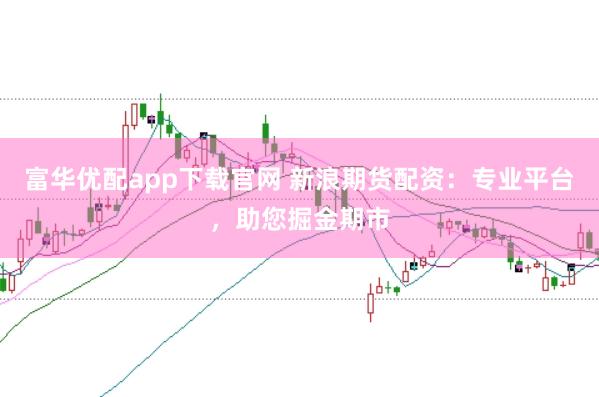富华优配app下载官网 新浪期货配资：专业平台，助您掘金期市