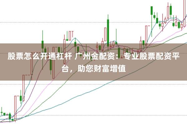 股票怎么开通杠杆 广州金配资：专业股票配资平台，助您财富增值