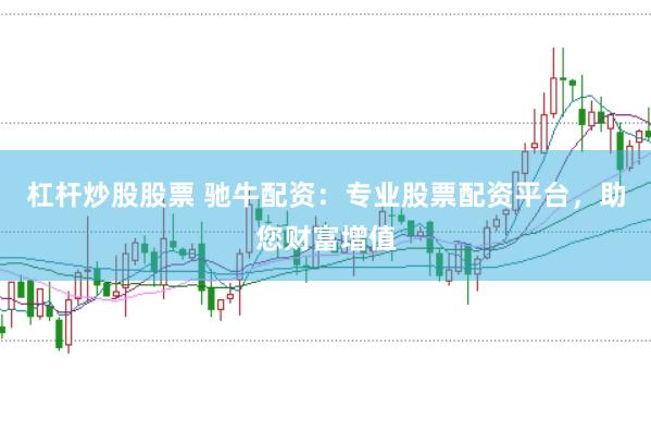 杠杆炒股股票 驰牛配资：专业股票配资平台，助您财富增值