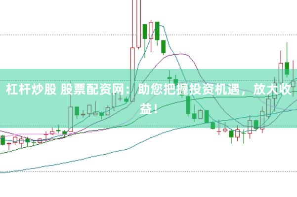 杠杆炒股 股票配资网：助您把握投资机遇，放大收益！