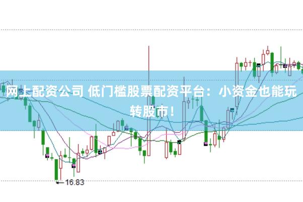 网上配资公司 低门槛股票配资平台：小资金也能玩转股市！