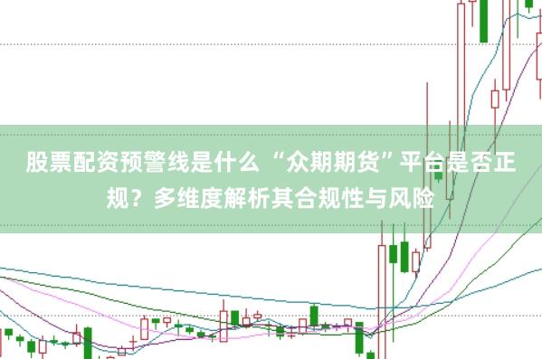 股票配资预警线是什么 “众期期货”平台是否正规？多维度解析其合规性与风险