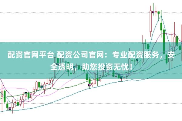 配资官网平台 配资公司官网：专业配资服务，安全透明，助您投资无忧！