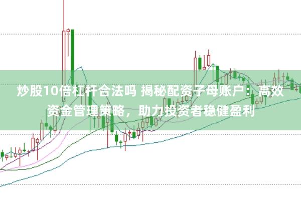 炒股10倍杠杆合法吗 揭秘配资子母账户：高效资金管理策略，助力投资者稳健盈利
