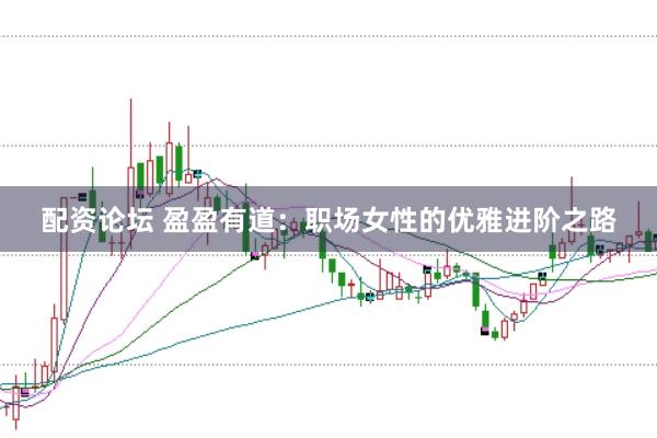 配资论坛 盈盈有道：职场女性的优雅进阶之路