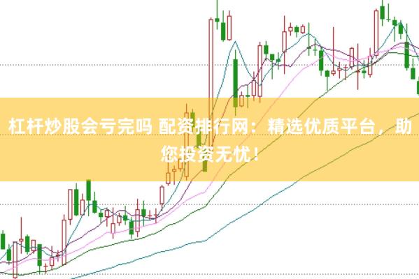 杠杆炒股会亏完吗 配资排行网：精选优质平台，助您投资无忧！