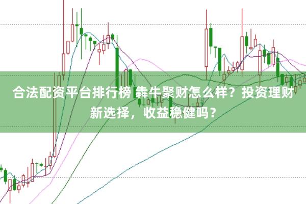 合法配资平台排行榜 犇牛聚财怎么样？投资理财新选择，收益稳健吗？