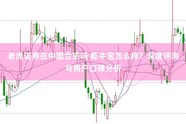 老虎证券在中国合法吗 乾牛宝怎么样？深度评测与用户口碑分析