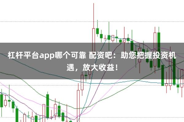 杠杆平台app哪个可靠 配资吧：助您把握投资机遇，放大收益！