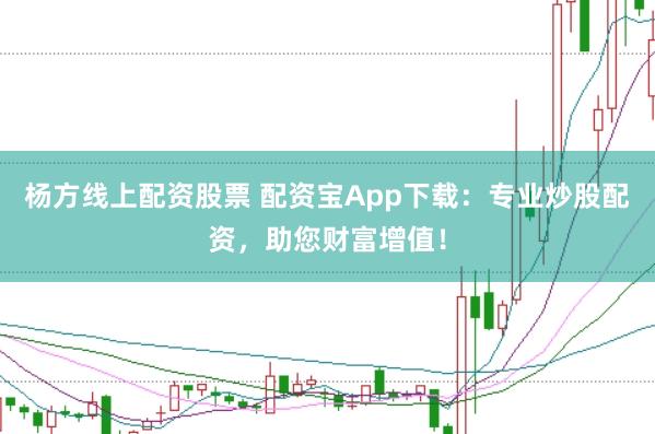 杨方线上配资股票 配资宝App下载：专业炒股配资，助您财富增值！