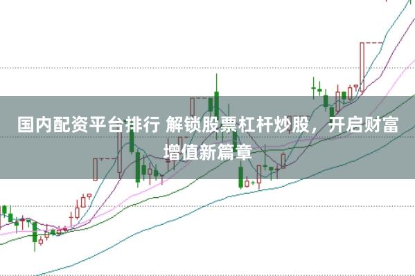 国内配资平台排行 解锁股票杠杆炒股，开启财富增值新篇章