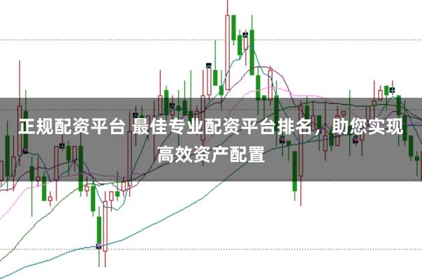 正规配资平台 最佳专业配资平台排名，助您实现高效资产配置