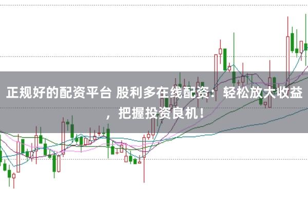 正规好的配资平台 股利多在线配资：轻松放大收益，把握投资良机！