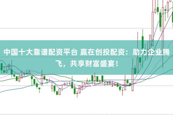 中国十大靠谱配资平台 赢在创投配资：助力企业腾飞，共享财富盛宴！