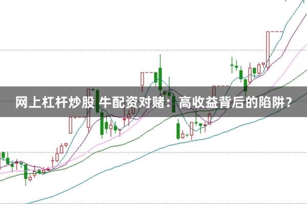 网上杠杆炒股 牛配资对赌：高收益背后的陷阱？