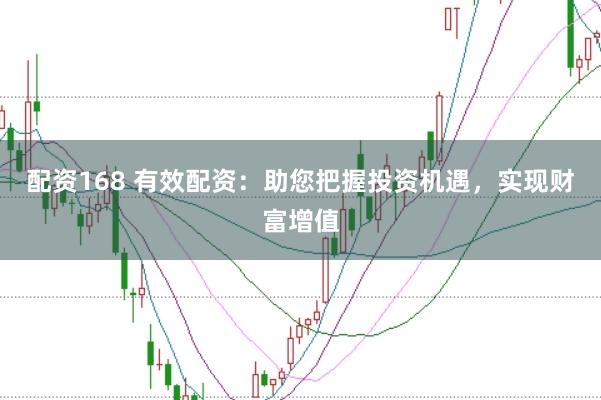 配资168 有效配资：助您把握投资机遇，实现财富增值