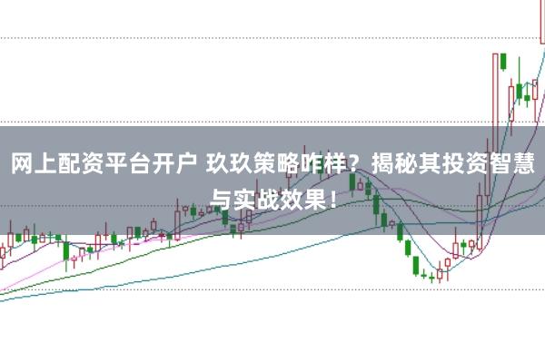 网上配资平台开户 玖玖策略咋样？揭秘其投资智慧与实战效果！