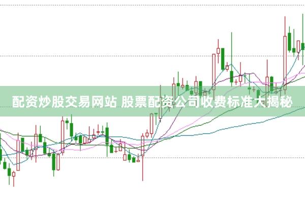 配资炒股交易网站 股票配资公司收费标准大揭秘